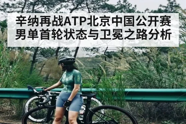 辛纳再战ATP北京中国公开赛男单首轮状态与卫冕之路分析