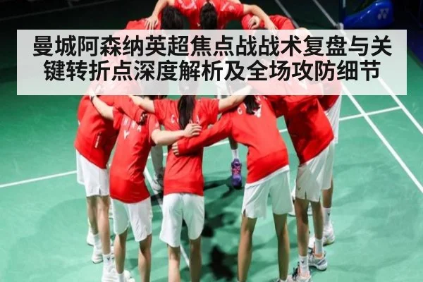 曼城阿森纳英超焦点战战术复盘与关键转折点深度解析及全场攻防细节