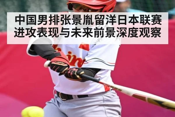 中国男排张景胤留洋日本联赛进攻表现与未来前景深度观察