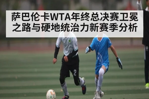 萨巴伦卡WTA年终总决赛卫冕之路与硬地统治力新赛季分析