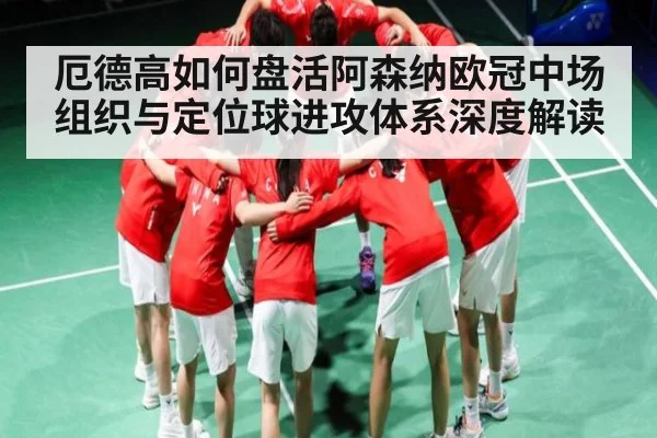 厄德高如何盘活阿森纳欧冠中场组织与定位球进攻体系深度解读