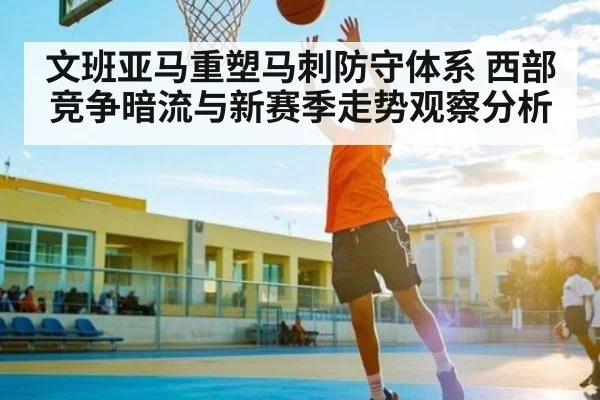 文班亚马重塑马刺防守体系 西部竞争暗流与新赛季走势观察分析