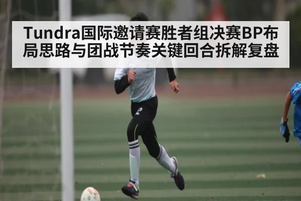 Tundra国际邀请赛胜者组决赛BP布局思路与团战节奏关键回合拆解复盘