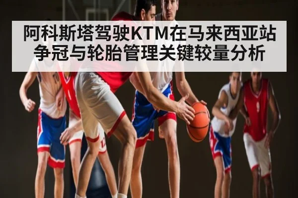 阿科斯塔驾驶KTM在马来西亚站争冠与轮胎管理关键较量分析