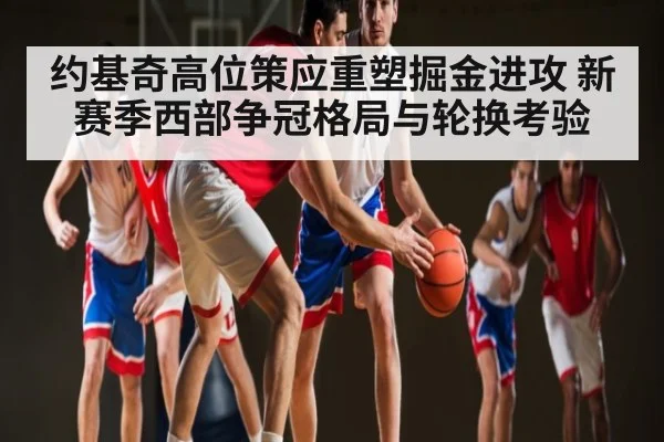 约基奇高位策应重塑掘金进攻 新赛季西部争冠格局与轮换考验