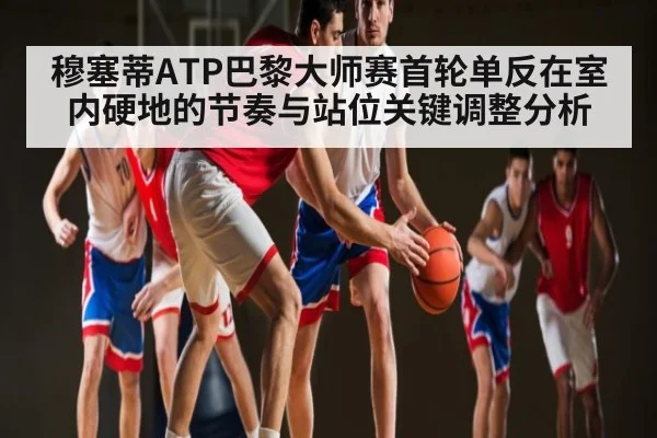 穆塞蒂ATP巴黎大师赛首轮单反在室内硬地的节奏与站位关键调整分析